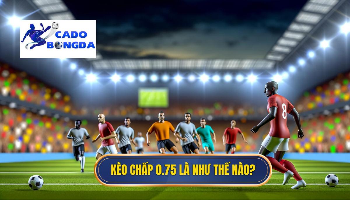 Kèo chấp 0.75 là gì_